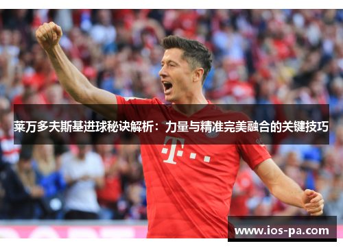 莱万多夫斯基进球秘诀解析：力量与精准完美融合的关键技巧