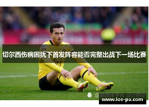 切尔西伤病困扰下首发阵容能否完整出战下一场比赛