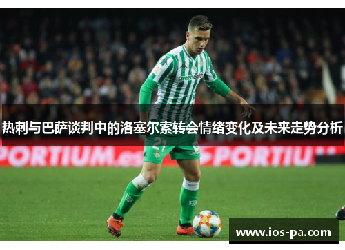 热刺与巴萨谈判中的洛塞尔索转会情绪变化及未来走势分析