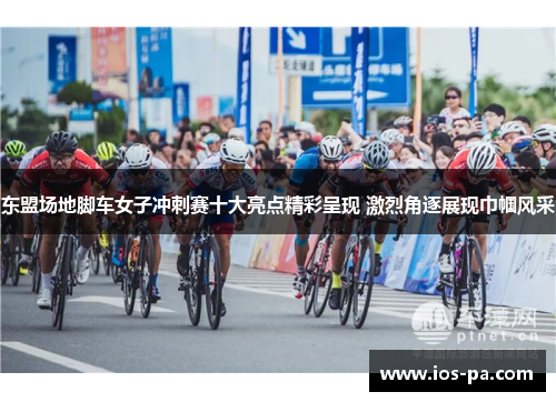 东盟场地脚车女子冲刺赛十大亮点精彩呈现 激烈角逐展现巾帼风采 东盟场地脚车女子冲刺赛十大亮点精彩呈现 激烈角逐展现巾帼风采