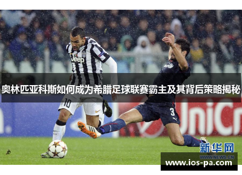 奥林匹亚科斯如何成为希腊足球联赛霸主及其背后策略揭秘