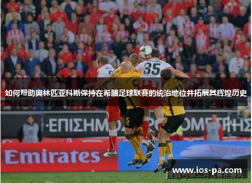 如何帮助奥林匹亚科斯保持在希腊足球联赛的统治地位并拓展其辉煌历史
