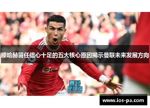 滕哈赫留任信心十足的五大核心原因揭示曼联未来发展方向