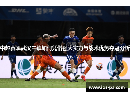 中超赛季武汉三镇如何凭借强大实力与战术优势夺冠分析 中超赛季武汉三镇如何凭借强大实力与战术优势夺冠分析