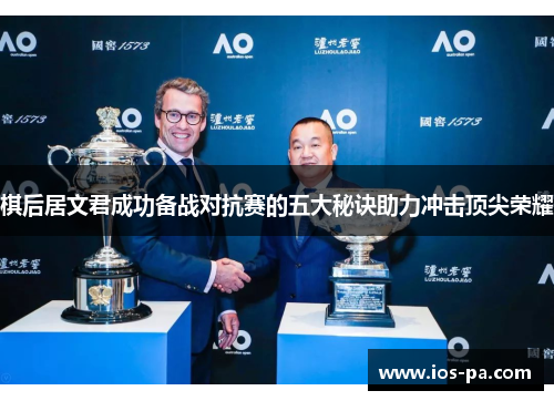 棋后居文君成功备战对抗赛的五大秘诀助力冲击顶尖荣耀