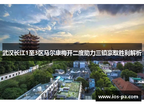 武汉长江1至3区马尔康梅开二度助力三镇豪取胜利解析