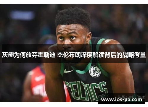 灰熊为何放弃霍勒迪 杰伦布朗深度解读背后的战略考量