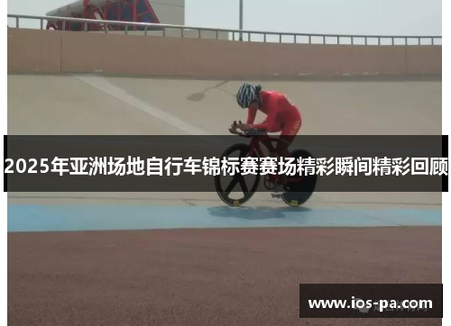 2025年亚洲场地自行车锦标赛赛场精彩瞬间精彩回顾