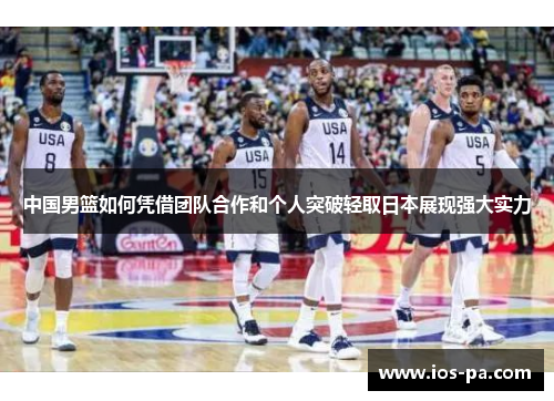 中国男篮如何凭借团队合作和个人突破轻取日本展现强大实力