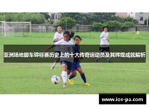 亚洲场地脚车锦标赛历史上的十大传奇运动员及其辉煌成就解析