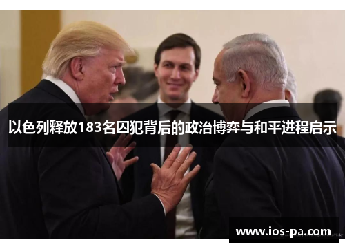 以色列释放183名囚犯背后的政治博弈与和平进程启示