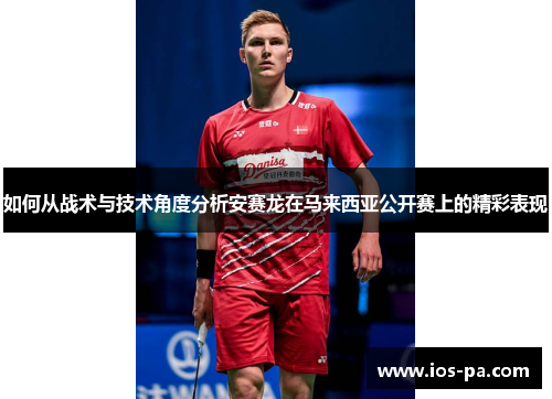 如何从战术与技术角度分析安赛龙在马来西亚公开赛上的精彩表现