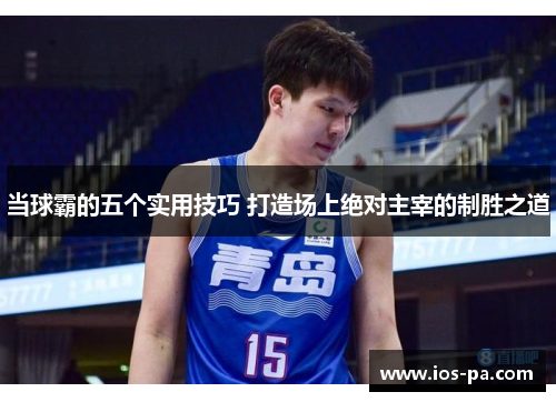 当球霸的五个实用技巧 打造场上绝对主宰的制胜之道