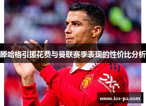 滕哈格引援花费与曼联赛季表现的性价比分析