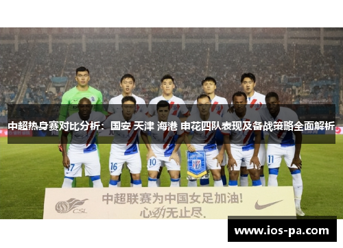 中超热身赛对比分析：国安 天津 海港 申花四队表现及备战策略全面解析