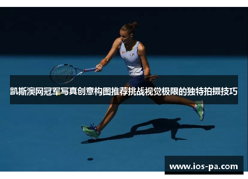 凯斯澳网冠军写真创意构图推荐挑战视觉极限的独特拍摄技巧 凯斯澳网冠军写真创意构图推荐挑战视觉极限的独特拍摄技巧