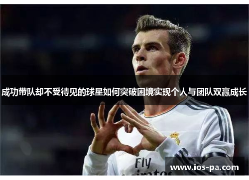 成功带队却不受待见的球星如何突破困境实现个人与团队双赢成长