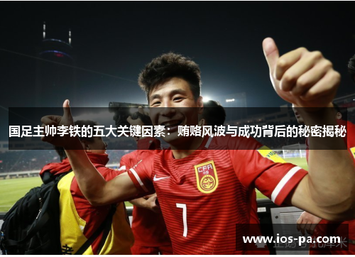 国足主帅李铁的五大关键因素：贿赂风波与成功背后的秘密揭秘