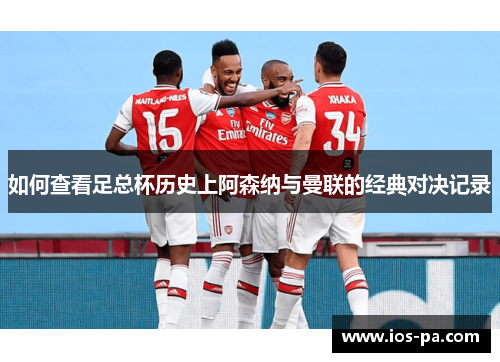 如何查看足总杯历史上阿森纳与曼联的经典对决记录 如何查看足总杯历史上阿森纳与曼联的经典对决记录