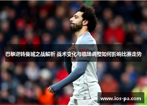 巴黎逆转曼城之战解析 战术变化与临场调整如何影响比赛走势