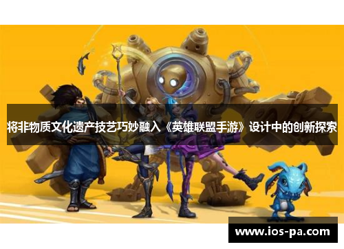 将非物质文化遗产技艺巧妙融入《英雄联盟手游》设计中的创新探索 将非物质文化遗产技艺巧妙融入《英雄联盟手游》设计中的创新探索