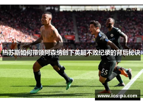热苏斯如何带领阿森纳创下英超不败纪录的背后秘诀 热苏斯如何带领阿森纳创下英超不败纪录的背后秘诀
