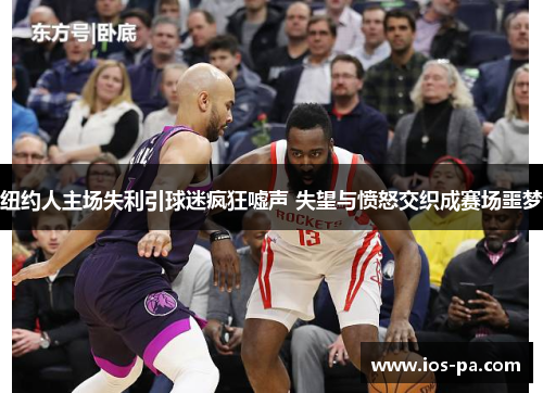 纽约人主场失利引球迷疯狂嘘声 失望与愤怒交织成赛场噩梦 纽约人主场失利引球迷疯狂嘘声 失望与愤怒交织成赛场噩梦