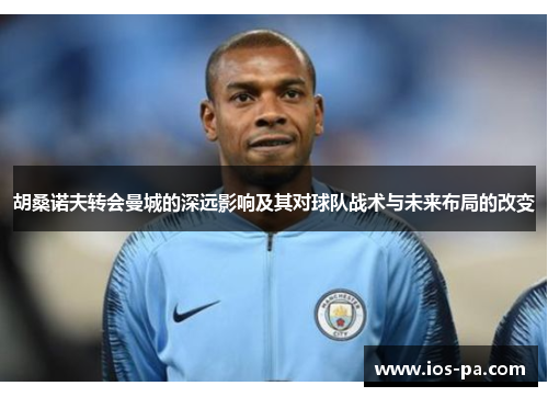 胡桑诺夫转会曼城的深远影响及其对球队战术与未来布局的改变 胡桑诺夫转会曼城的深远影响及其对球队战术与未来布局的改变