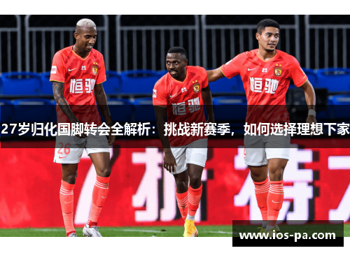 27岁归化国脚转会全解析:挑战新赛季,如何选择理想下家 27岁归化国脚转会全解析:挑战新赛季,如何选择理想下家