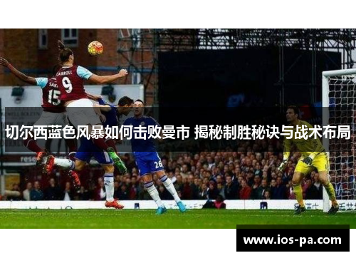 切尔西蓝色风暴如何击败曼市 揭秘制胜秘诀与战术布局 切尔西蓝色风暴如何击败曼市 揭秘制胜秘诀与战术布局