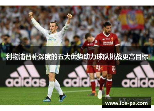 利物浦替补深度的五大优势助力球队挑战更高目标