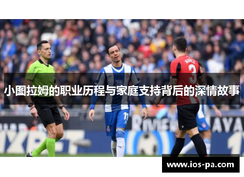 小图拉姆的职业历程与家庭支持背后的深情故事