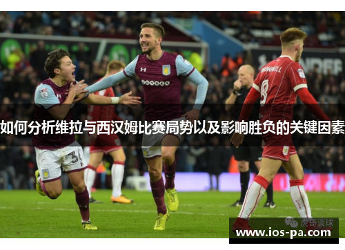 如何分析维拉与西汉姆比赛局势以及影响胜负的关键因素 如何分析维拉与西汉姆比赛局势以及影响胜负的关键因素