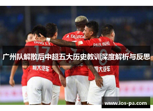广州队解散后中超五大历史教训深度解析与反思 广州队解散后中超五大历史教训深度解析与反思