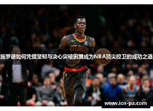 施罗德如何凭借坚韧与决心突破困境成为NBA顶尖控卫的成功之道