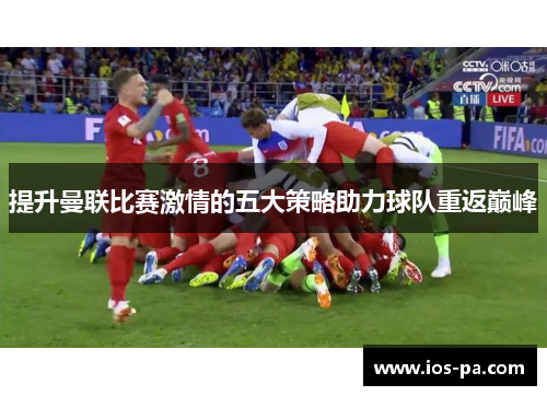 提升曼联比赛激情的五大策略助力球队重返巅峰 提升曼联比赛激情的五大策略助力球队重返巅峰