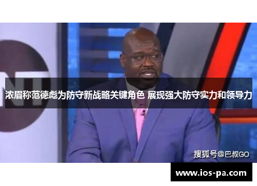 浓眉称范德彪为防守新战略关键角色 展现强大防守实力和领导力 浓眉称范德彪为防守新战略关键角色 展现强大防守实力和领导力