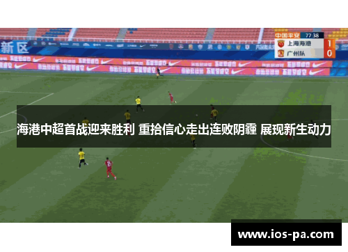 海港中超首战迎来胜利 重拾信心走出连败阴霾 展现新生动力