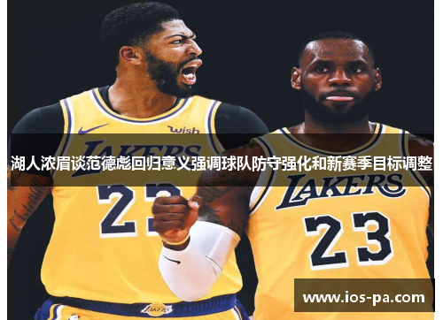 湖人浓眉谈范德彪回归意义强调球队防守强化和新赛季目标调整 湖人浓眉谈范德彪回归意义强调球队防守强化和新赛季目标调整