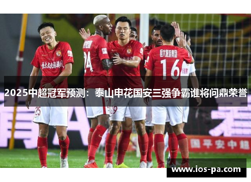 2025中超冠军预测:泰山申花国安三强争霸谁将问鼎荣誉 2025中超冠军预测:泰山申花国安三强争霸谁将问鼎荣誉