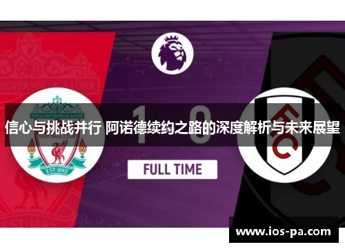 信心与挑战并行 阿诺德续约之路的深度解析与未来展望 信心与挑战并行 阿诺德续约之路的深度解析与未来展望