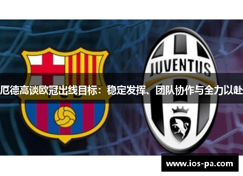 厄德高谈欧冠出线目标:稳定发挥、团队协作与全力以赴 厄德高谈欧冠出线目标:稳定发挥、团队协作与全力以赴