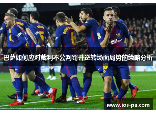 巴萨如何应对裁判不公判罚并逆转场面局势的策略分析 巴萨如何应对裁判不公判罚并逆转场面局势的策略分析