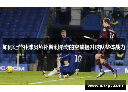 如何让替补球员填补普利希奇的空缺提升球队整体战力 如何让替补球员填补普利希奇的空缺提升球队整体战力
