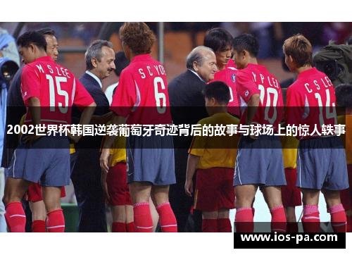 2002世界杯韩国逆袭葡萄牙奇迹背后的故事与球场上的惊人轶事