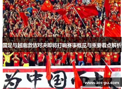 国足与越南激情对决即将打响赛事概览与重要看点解析 国足与越南激情对决即将打响赛事概览与重要看点解析