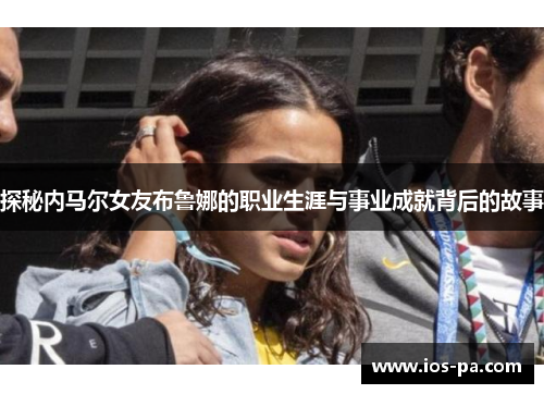 探秘内马尔女友布鲁娜的职业生涯与事业成就背后的故事