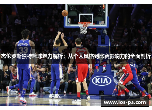 杰伦罗斯独特篮球魅力解析：从个人风格到比赛影响力的全面剖析