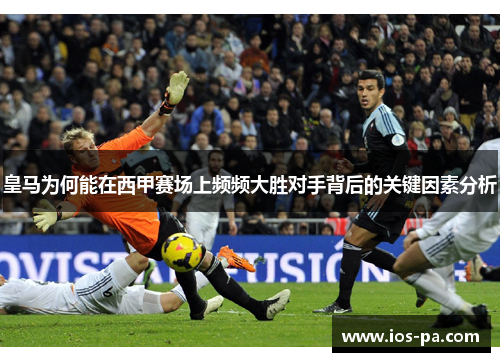 皇马为何能在西甲赛场上频频大胜对手背后的关键因素分析