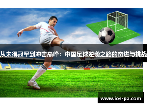 从未得冠军到冲击巅峰:中国足球逆袭之路的奋进与挑战 从未得冠军到冲击巅峰:中国足球逆袭之路的奋进与挑战